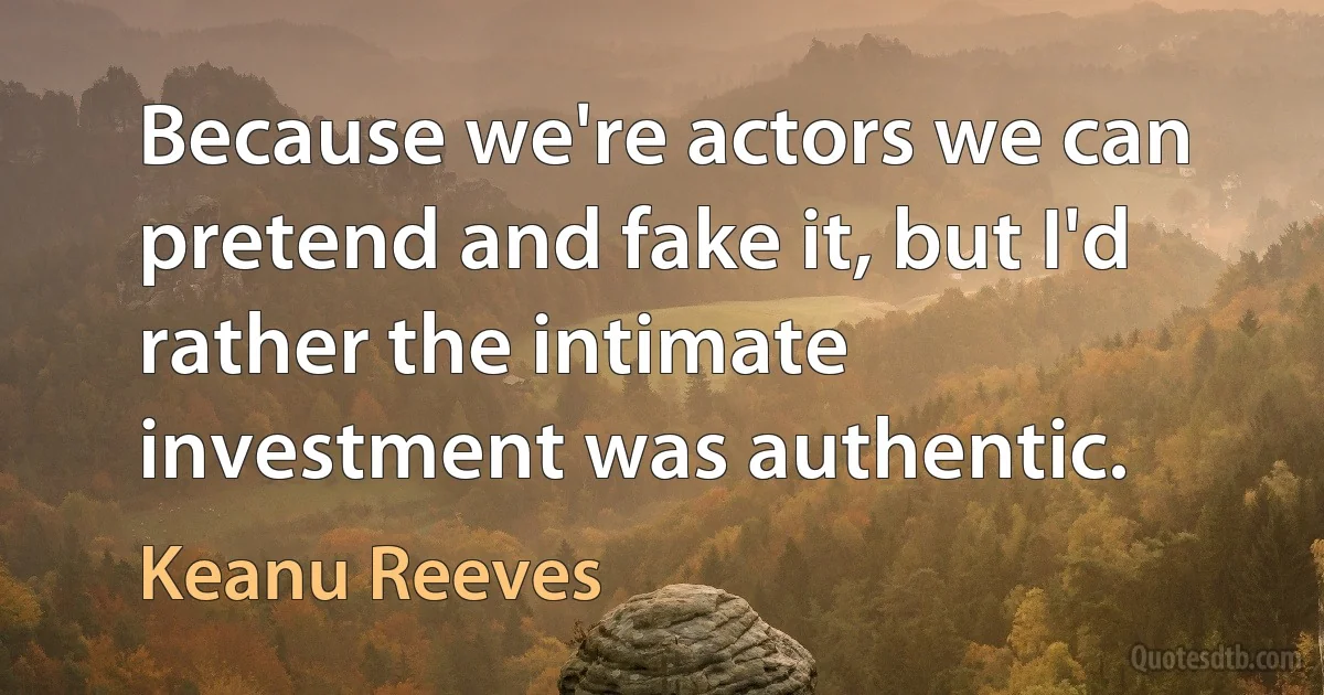 Because we're actors we can pretend and fake it, but I'd rather the intimate investment was authentic. (Keanu Reeves)