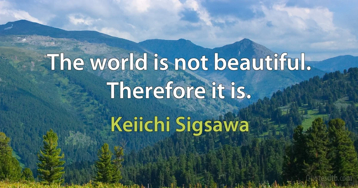 The world is not beautiful. Therefore it is. (Keiichi Sigsawa)