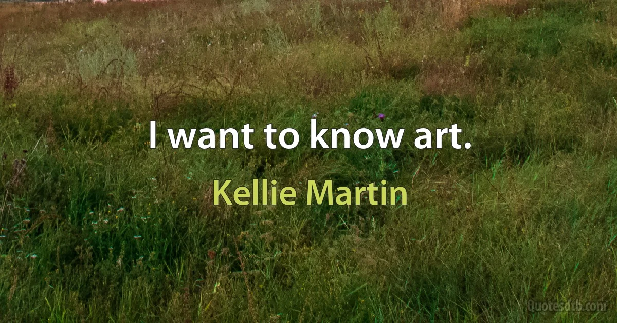 I want to know art. (Kellie Martin)