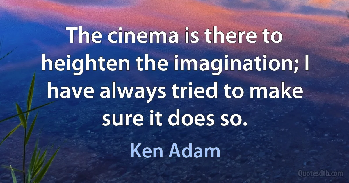 The cinema is there to heighten the imagination; I have always tried to make sure it does so. (Ken Adam)