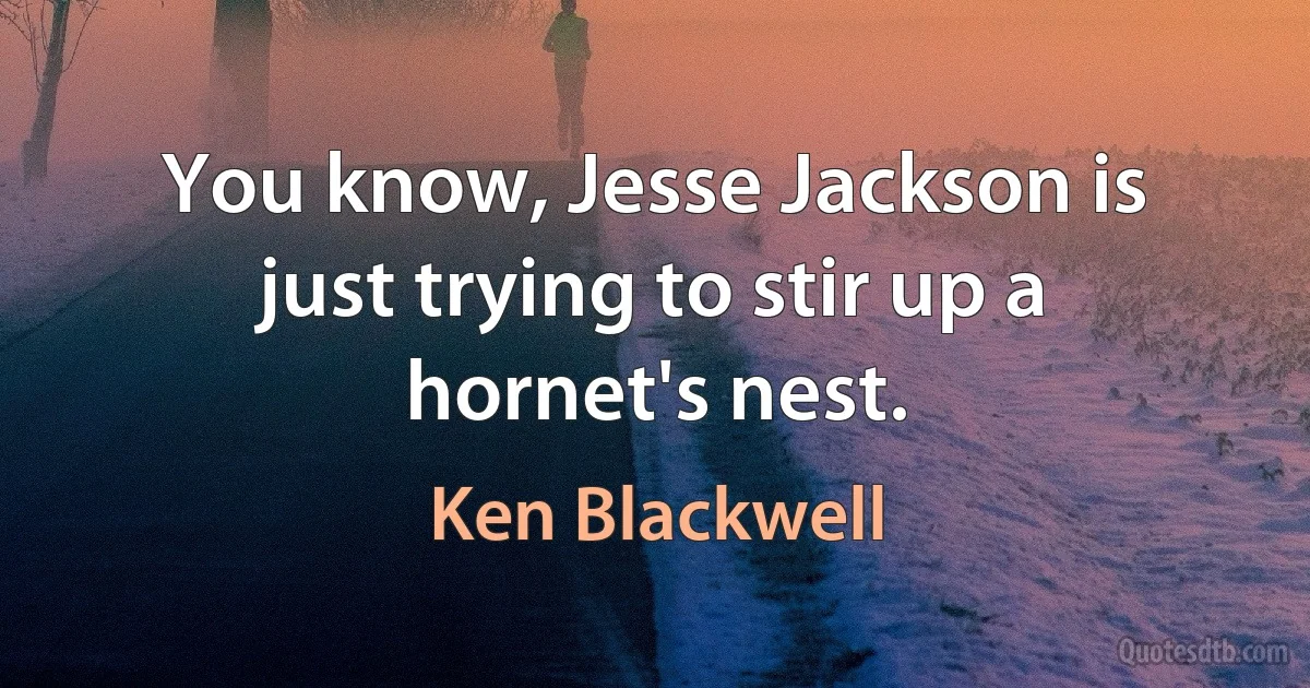 You know, Jesse Jackson is just trying to stir up a hornet's nest. (Ken Blackwell)