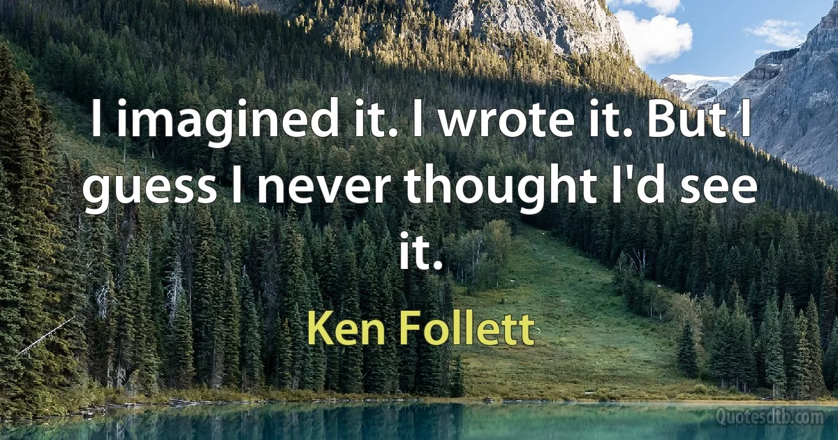 I imagined it. I wrote it. But I guess I never thought I'd see it. (Ken Follett)