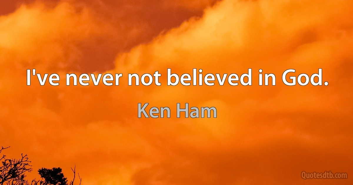 I've never not believed in God. (Ken Ham)