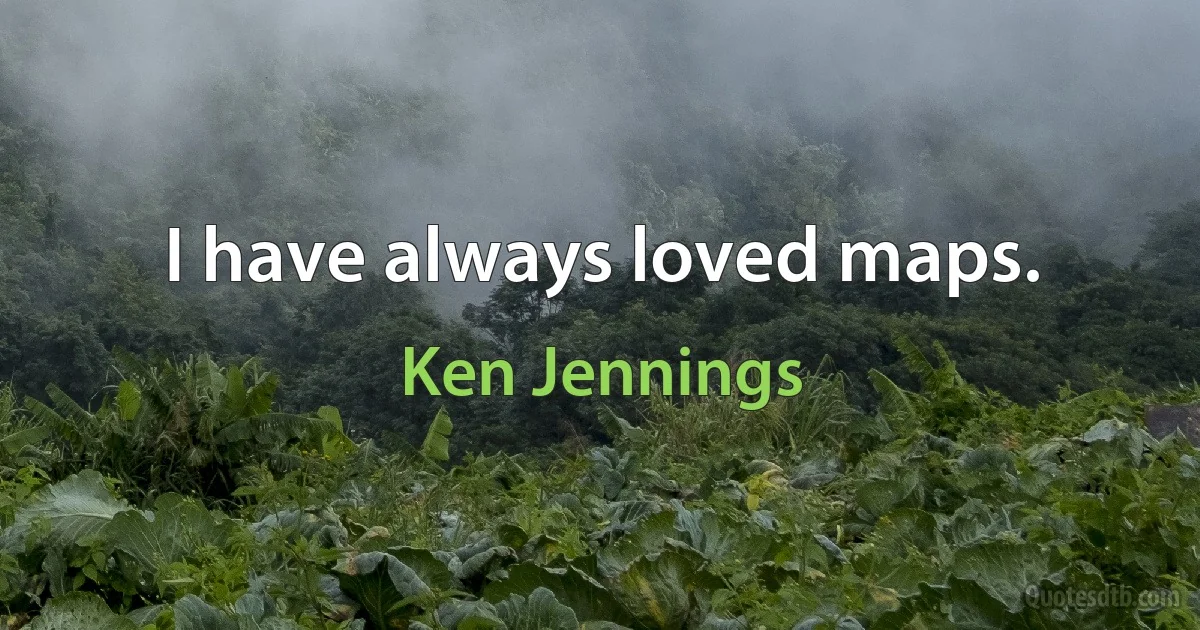 I have always loved maps. (Ken Jennings)