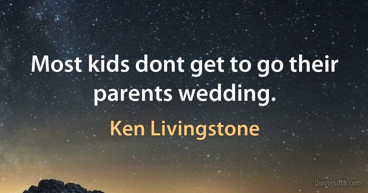 Most kids dont get to go their parents wedding. (Ken Livingstone)