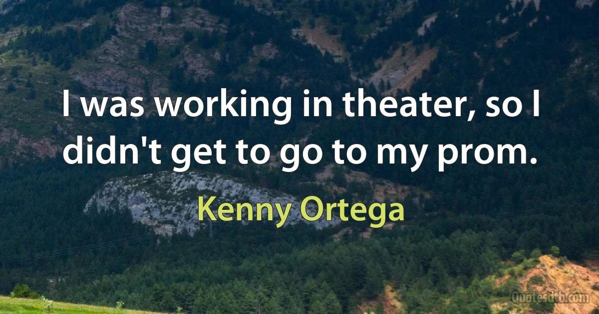 I was working in theater, so I didn't get to go to my prom. (Kenny Ortega)