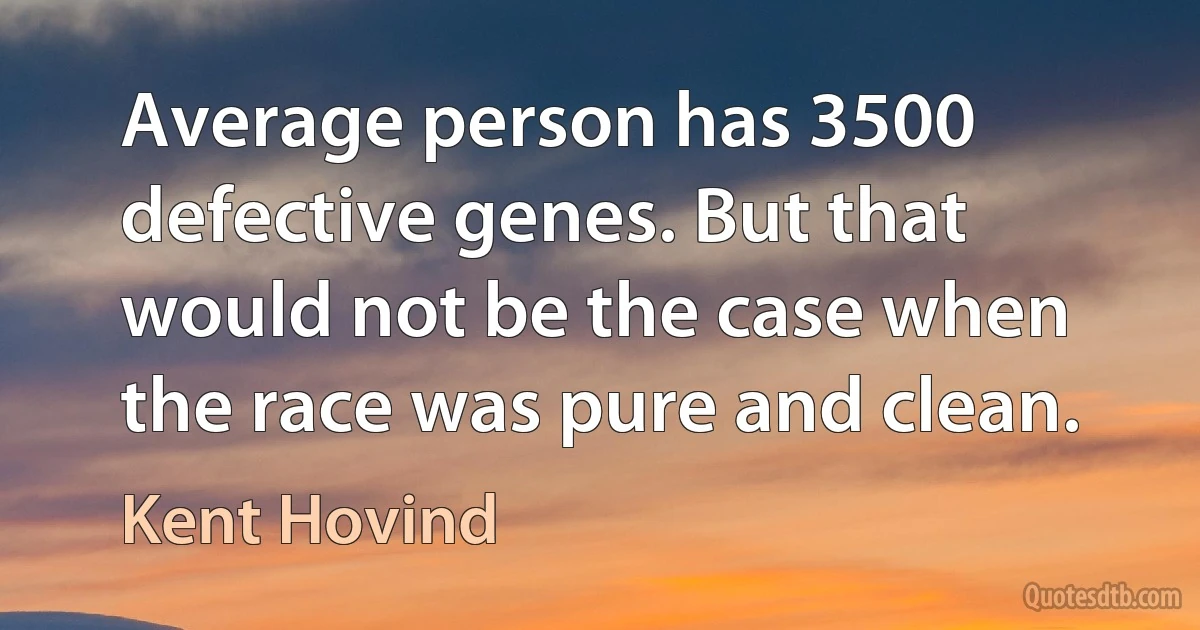 Average person has 3500 defective genes. But that would not be the case when the race was pure and clean. (Kent Hovind)