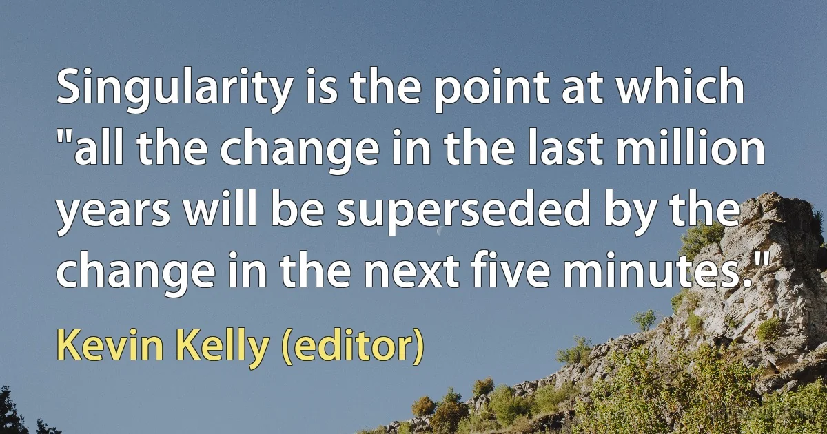 Singularity is the point at which "all the change in the last million years will be superseded by the change in the next five minutes." (Kevin Kelly (editor))