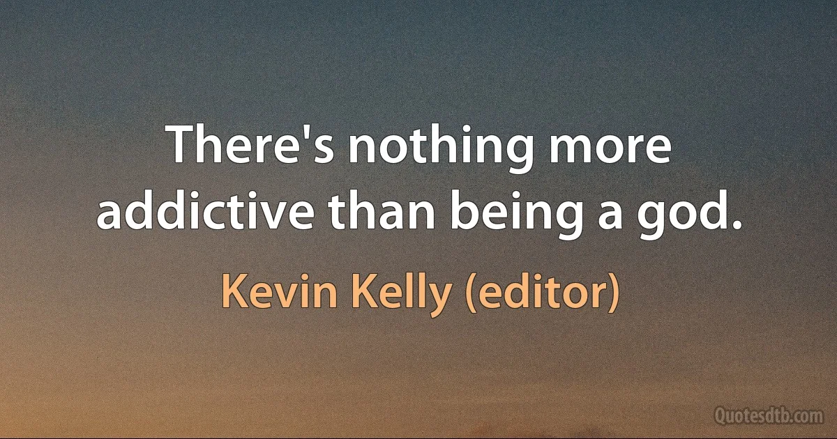 There's nothing more addictive than being a god. (Kevin Kelly (editor))