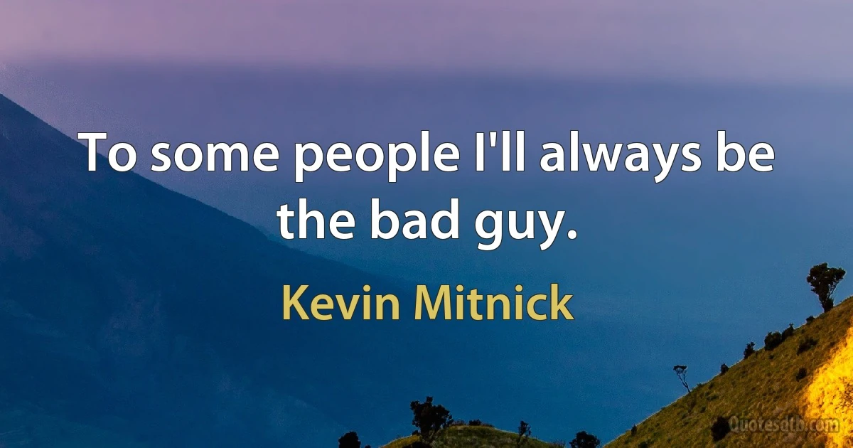 To some people I'll always be the bad guy. (Kevin Mitnick)