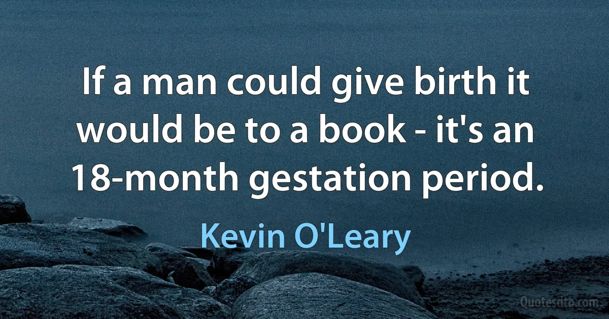 If a man could give birth it would be to a book - it's an 18-month gestation period. (Kevin O'Leary)