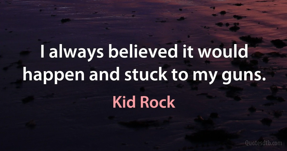 I always believed it would happen and stuck to my guns. (Kid Rock)