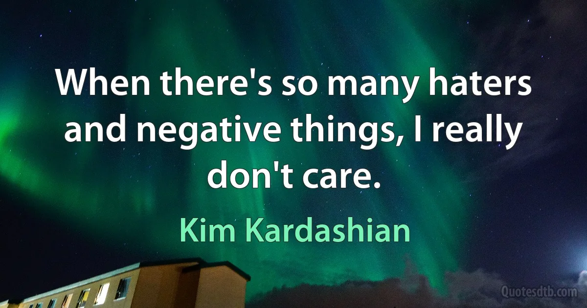 When there's so many haters and negative things, I really don't care. (Kim Kardashian)