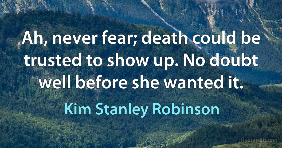 Ah, never fear; death could be trusted to show up. No doubt well before she wanted it. (Kim Stanley Robinson)