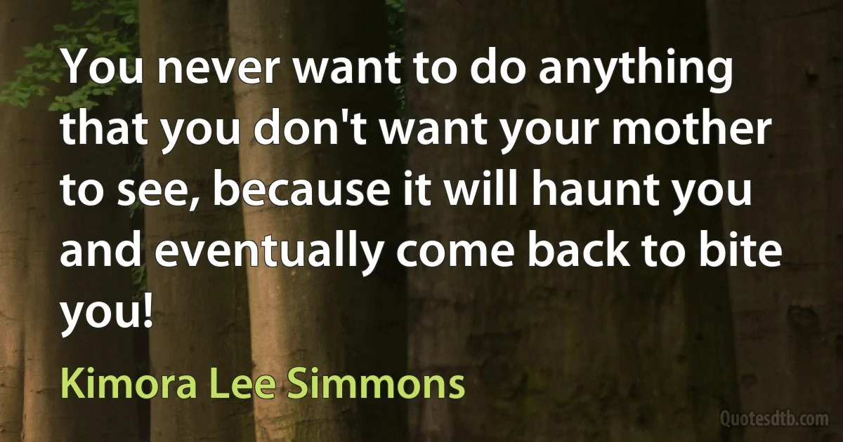 You never want to do anything that you don't want your mother to see, because it will haunt you and eventually come back to bite you! (Kimora Lee Simmons)