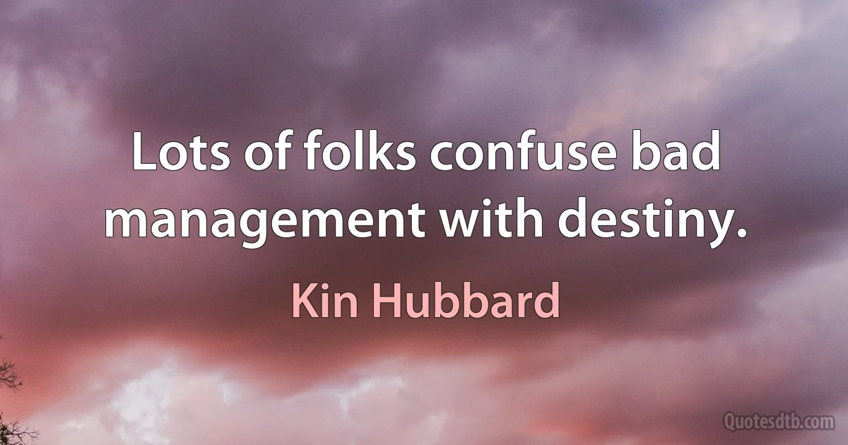 Lots of folks confuse bad management with destiny. (Kin Hubbard)