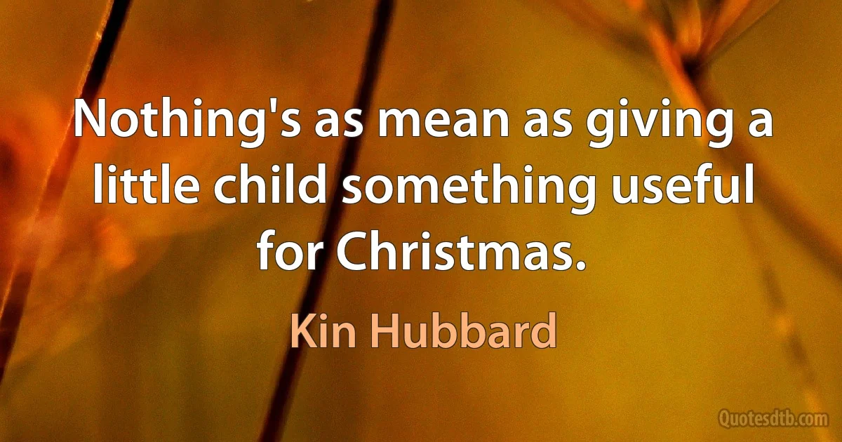 Nothing's as mean as giving a little child something useful for Christmas. (Kin Hubbard)