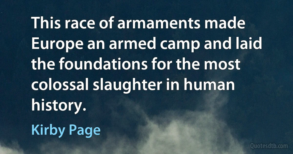 This race of armaments made Europe an armed camp and laid the foundations for the most colossal slaughter in human history. (Kirby Page)