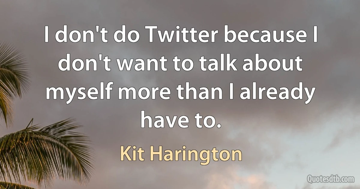 I don't do Twitter because I don't want to talk about myself more than I already have to. (Kit Harington)