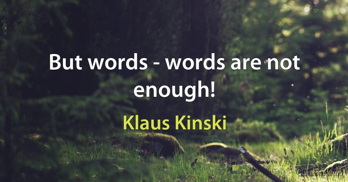 But words - words are not enough! (Klaus Kinski)