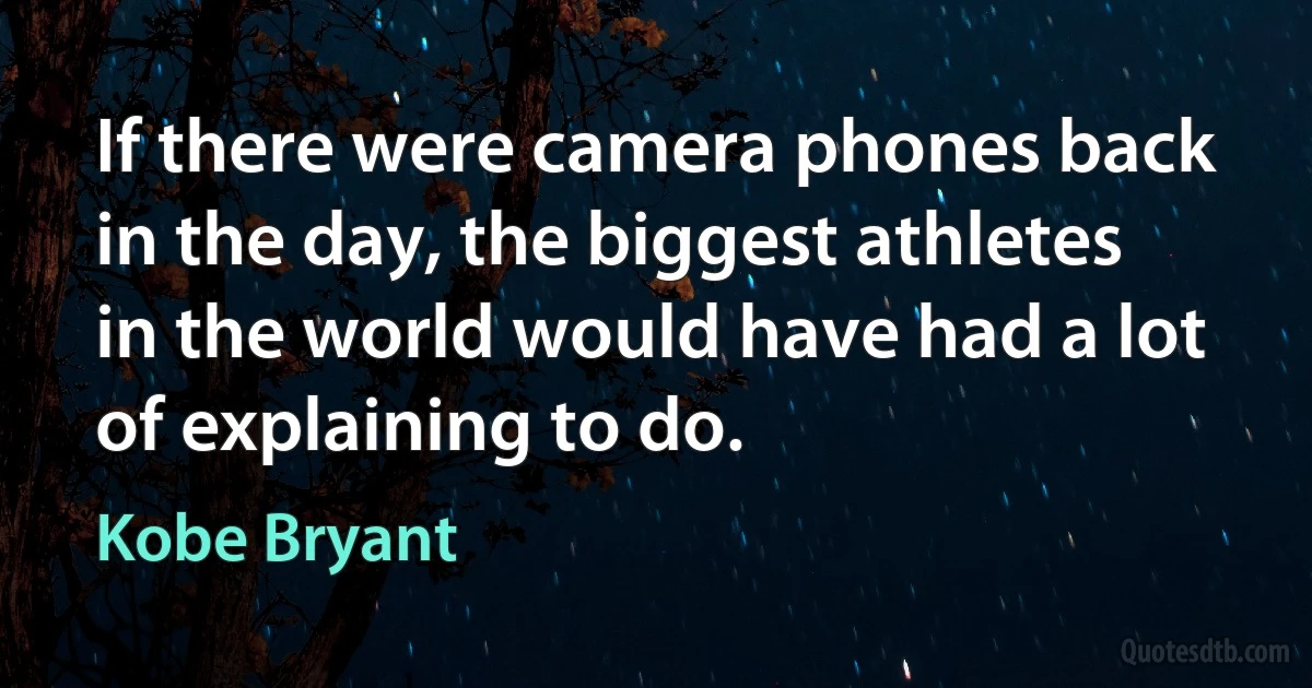 If there were camera phones back in the day, the biggest athletes in the world would have had a lot of explaining to do. (Kobe Bryant)