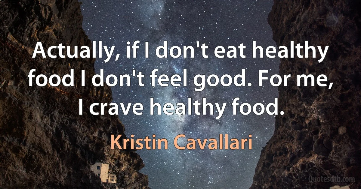 Actually, if I don't eat healthy food I don't feel good. For me, I crave healthy food. (Kristin Cavallari)