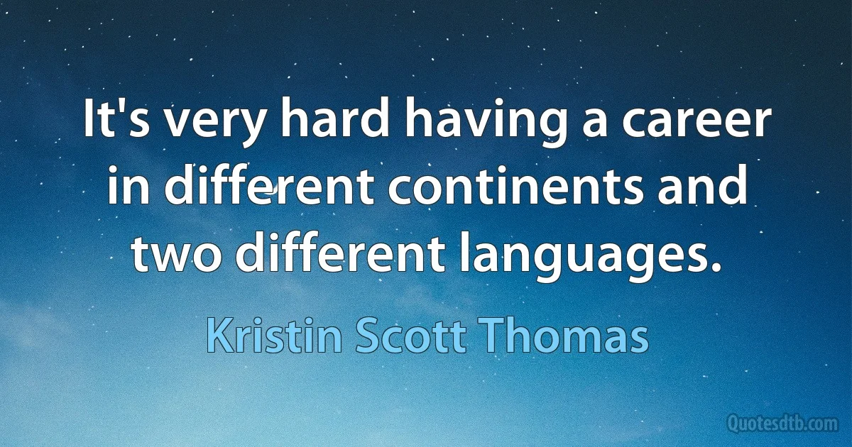 It's very hard having a career in different continents and two different languages. (Kristin Scott Thomas)