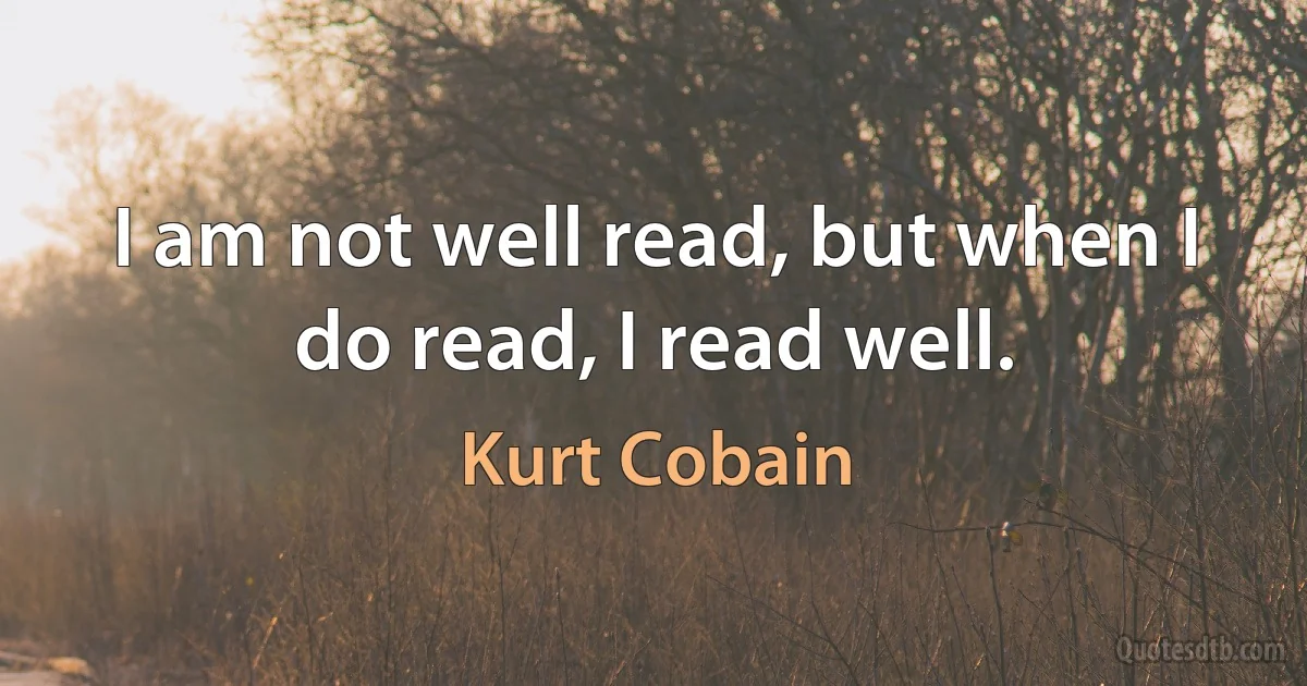 I am not well read, but when I do read, I read well. (Kurt Cobain)