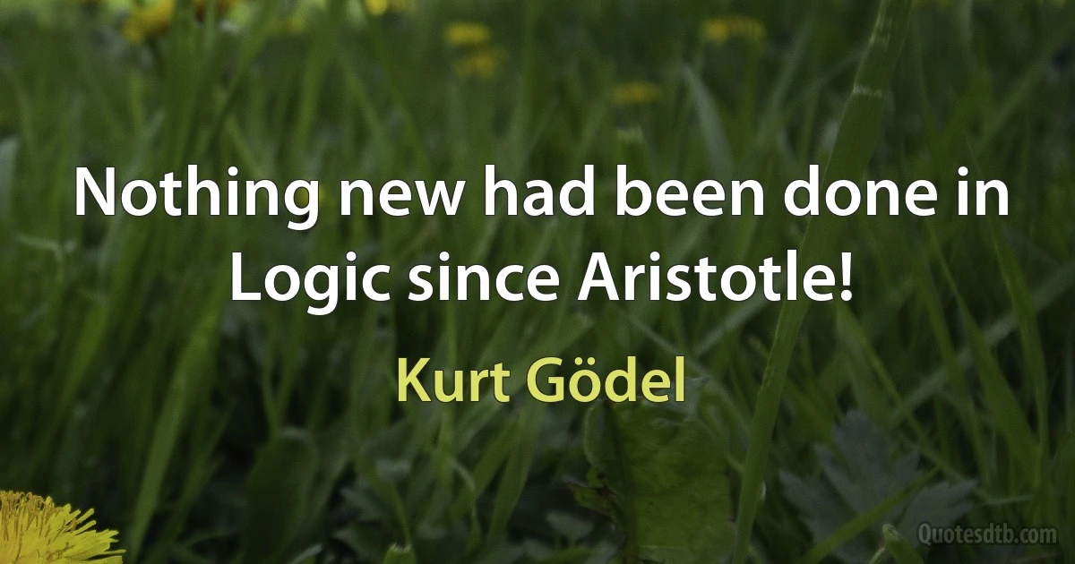 Nothing new had been done in Logic since Aristotle! (Kurt Gödel)