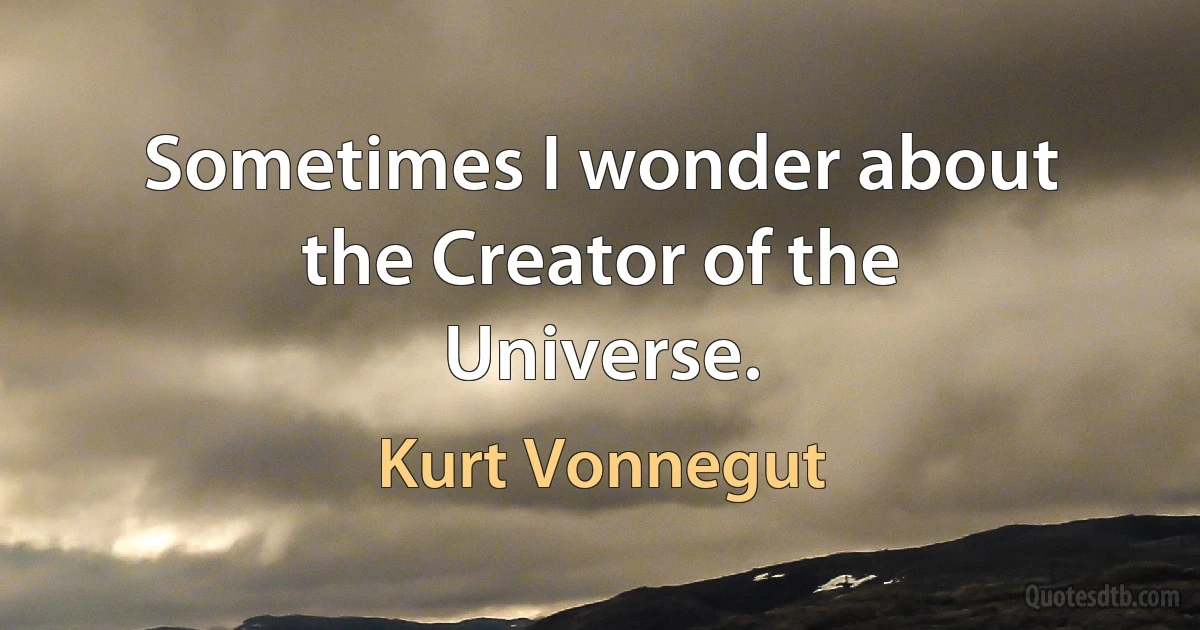 Sometimes I wonder about the Creator of the Universe. (Kurt Vonnegut)