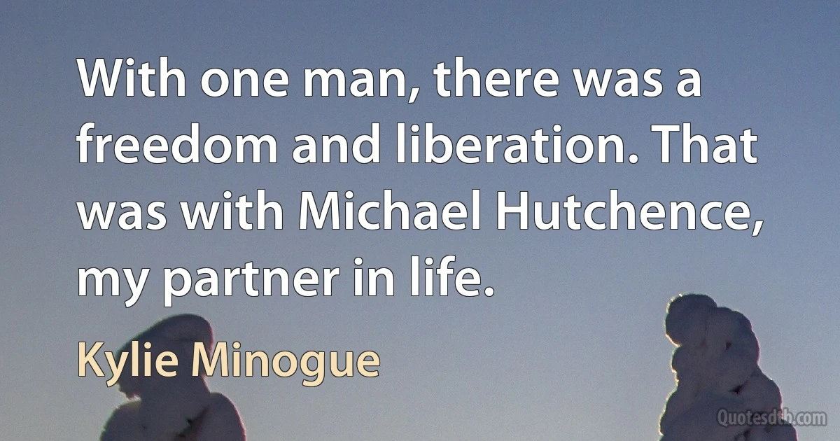 With one man, there was a freedom and liberation. That was with Michael Hutchence, my partner in life. (Kylie Minogue)