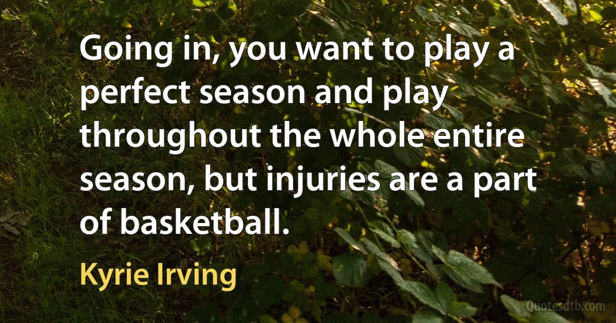 Going in, you want to play a perfect season and play throughout the whole entire season, but injuries are a part of basketball. (Kyrie Irving)