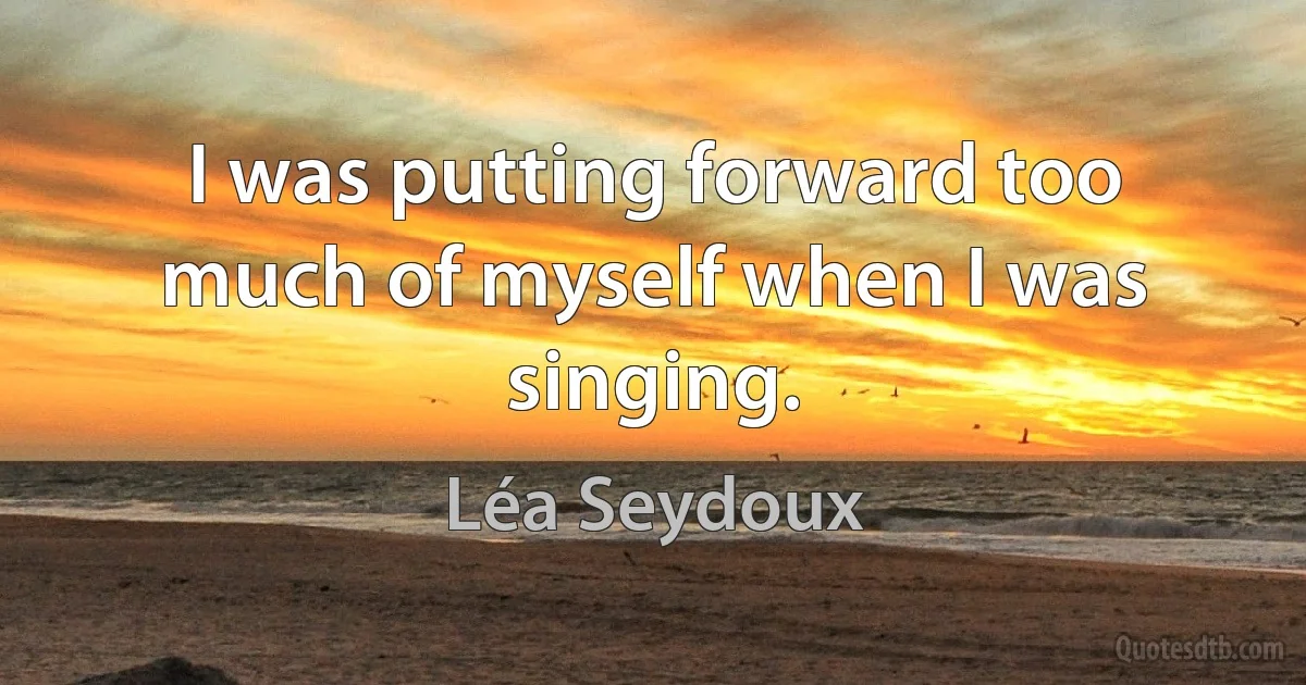 I was putting forward too much of myself when I was singing. (Léa Seydoux)