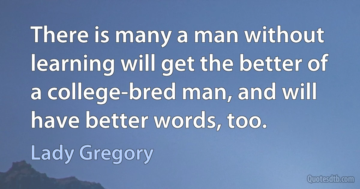 There is many a man without learning will get the better of a college-bred man, and will have better words, too. (Lady Gregory)