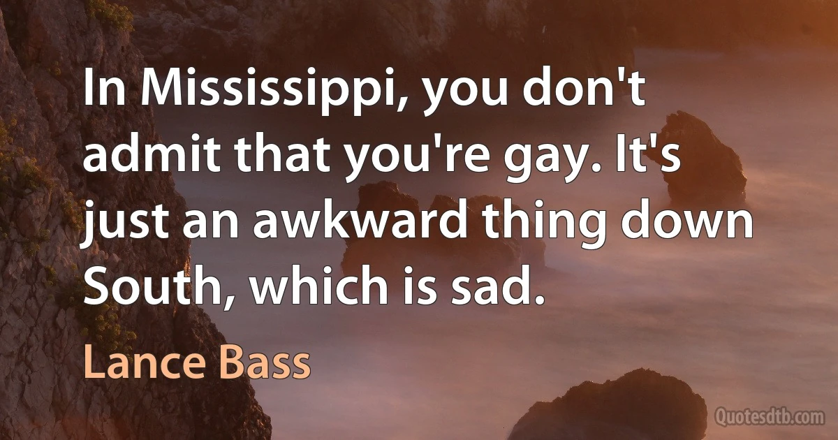 In Mississippi, you don't admit that you're gay. It's just an awkward thing down South, which is sad. (Lance Bass)