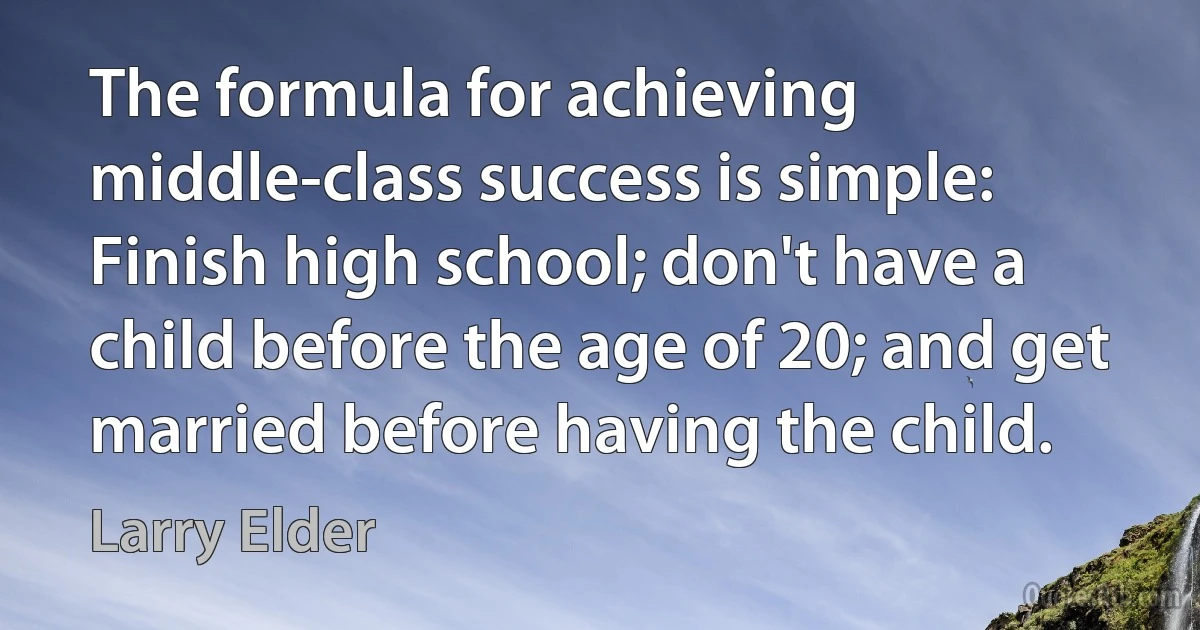 The formula for achieving middle-class success is simple: Finish high school; don't have a child before the age of 20; and get married before having the child. (Larry Elder)