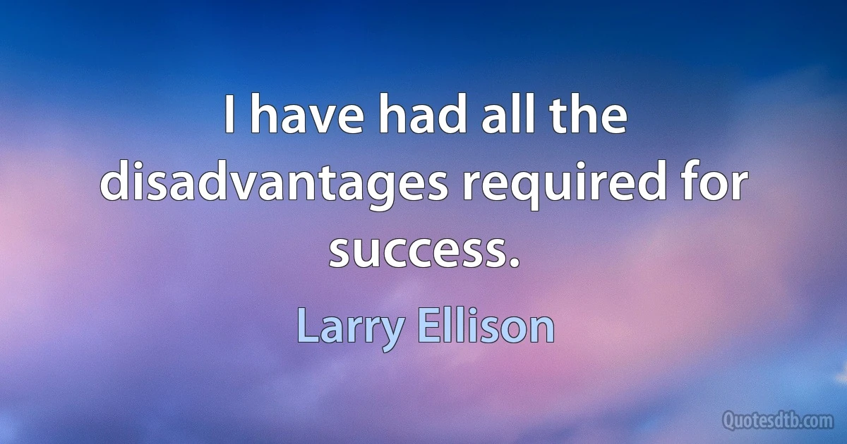 I have had all the disadvantages required for success. (Larry Ellison)