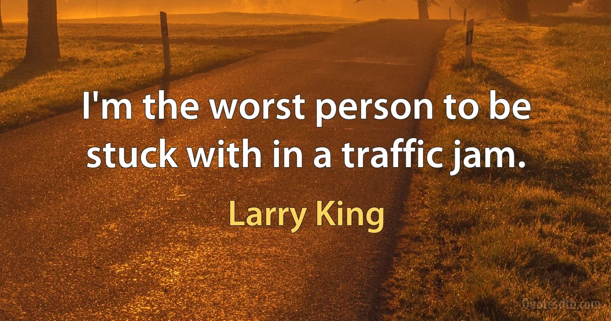 I'm the worst person to be stuck with in a traffic jam. (Larry King)