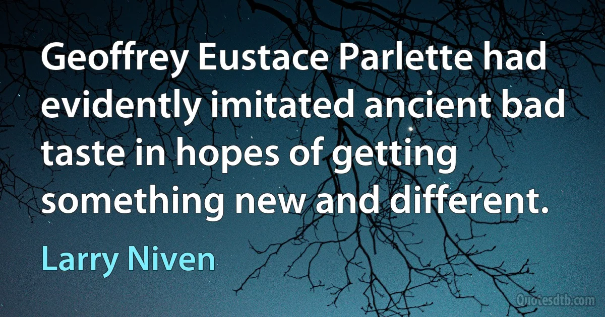 Geoffrey Eustace Parlette had evidently imitated ancient bad taste in hopes of getting something new and different. (Larry Niven)