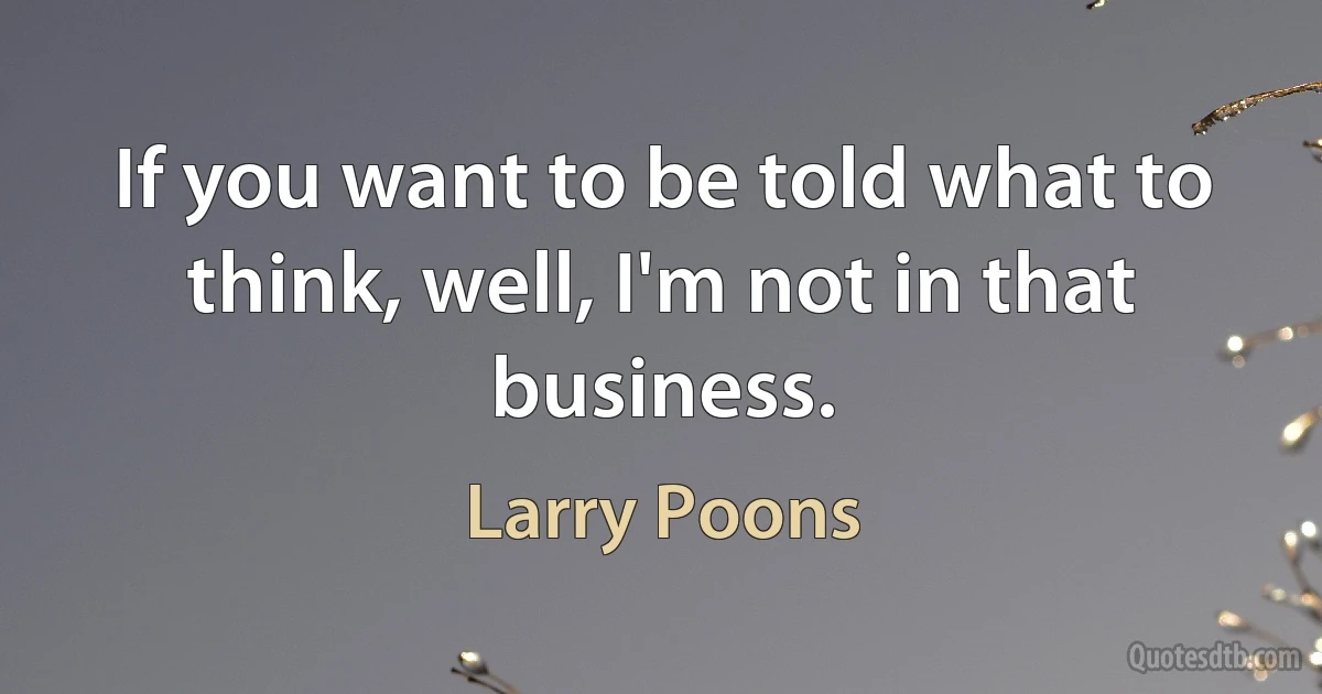 If you want to be told what to think, well, I'm not in that business. (Larry Poons)