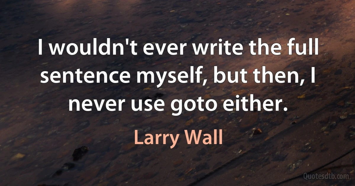 I wouldn't ever write the full sentence myself, but then, I never use goto either. (Larry Wall)