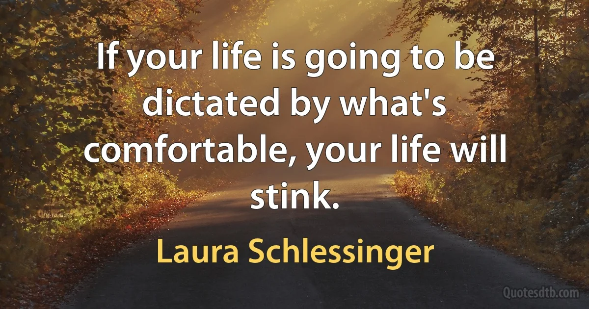 If your life is going to be dictated by what's comfortable, your life will stink. (Laura Schlessinger)