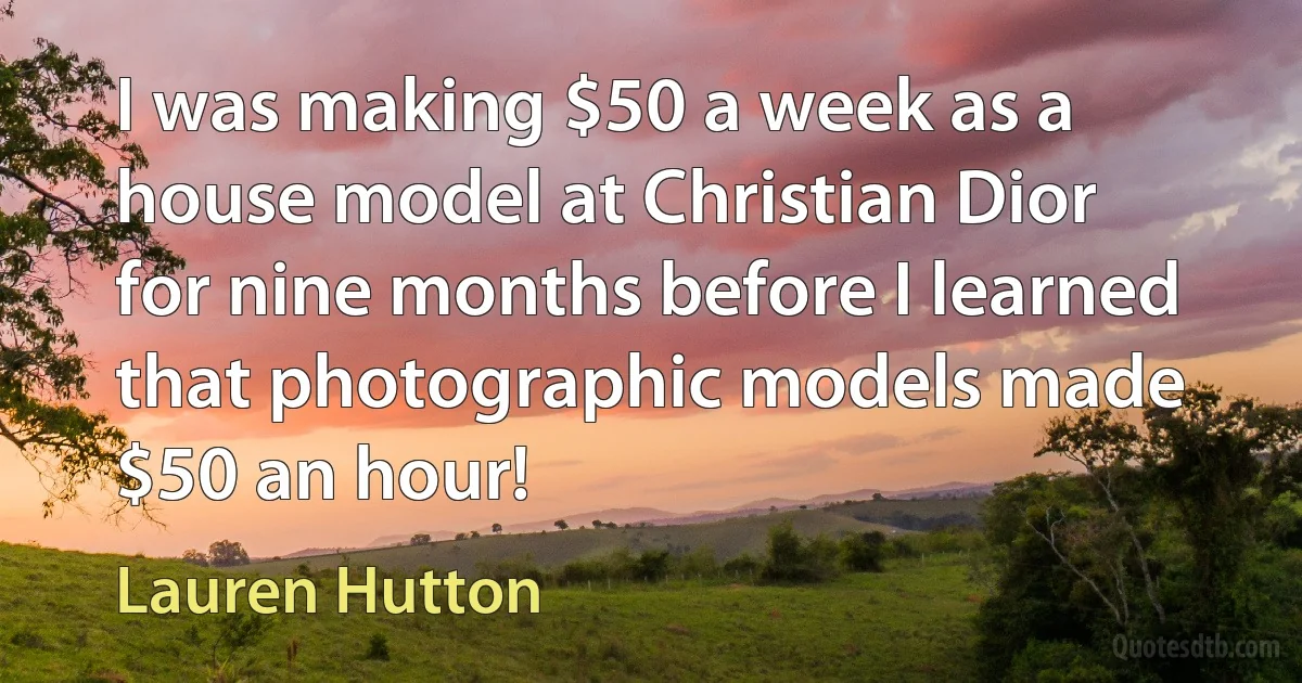 I was making $50 a week as a house model at Christian Dior for nine months before I learned that photographic models made $50 an hour! (Lauren Hutton)