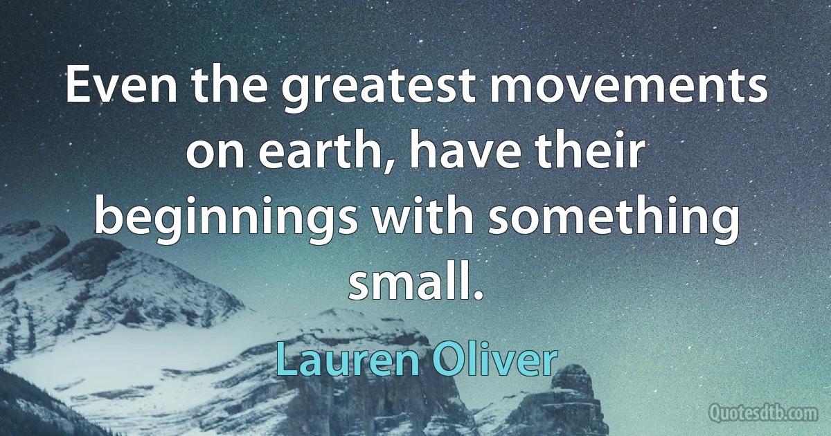 Even the greatest movements on earth, have their beginnings with something small. (Lauren Oliver)