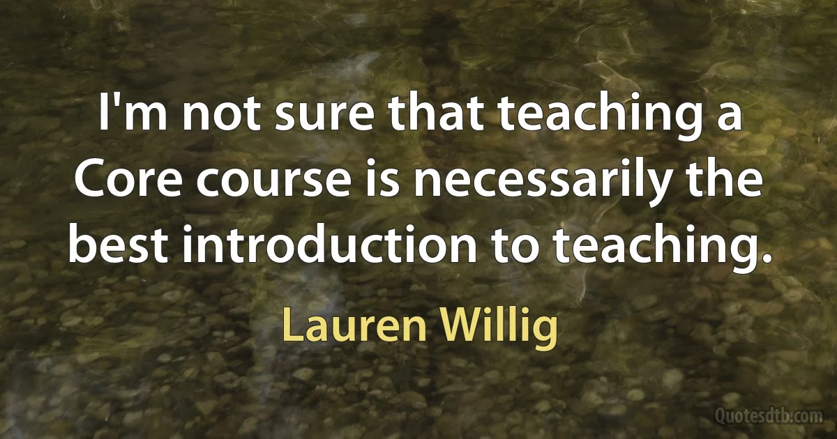 I'm not sure that teaching a Core course is necessarily the best introduction to teaching. (Lauren Willig)