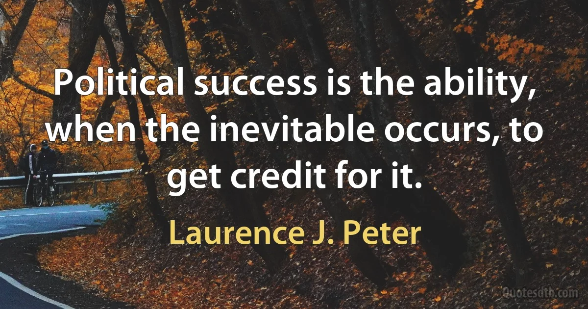 Political success is the ability, when the inevitable occurs, to get credit for it. (Laurence J. Peter)