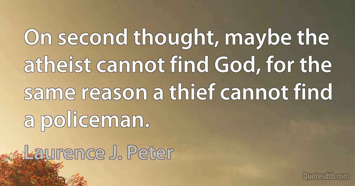 On second thought, maybe the atheist cannot find God, for the same reason a thief cannot find a policeman. (Laurence J. Peter)