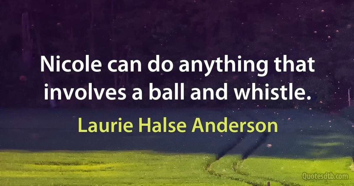 Nicole can do anything that involves a ball and whistle. (Laurie Halse Anderson)