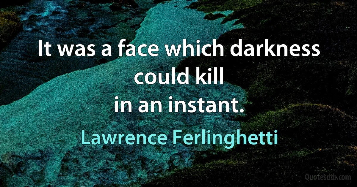 It was a face which darkness could kill
in an instant. (Lawrence Ferlinghetti)