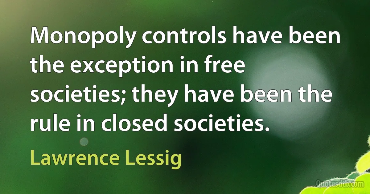 Monopoly controls have been the exception in free societies; they have been the rule in closed societies. (Lawrence Lessig)